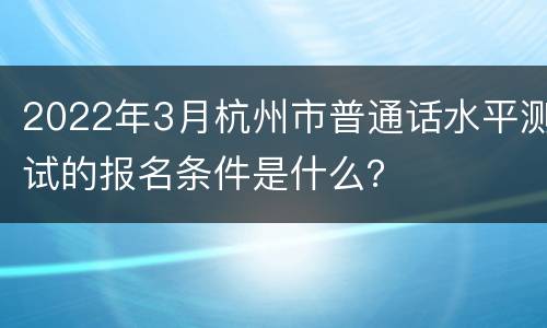 2022年3月杭州市普通话水平测试的报名条件是什么？