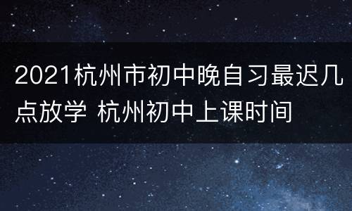 2021杭州市初中晚自习最迟几点放学 杭州初中上课时间