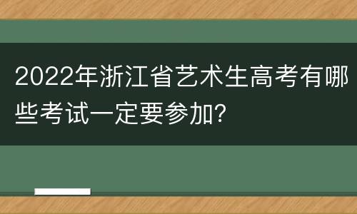 2022年浙江省艺术生高考有哪些考试一定要参加？