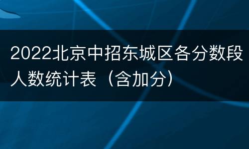 2022北京中招东城区各分数段人数统计表（含加分）