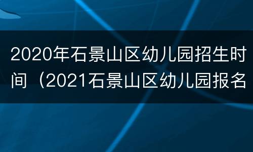 2020年石景山区幼儿园招生时间（2021石景山区幼儿园报名）