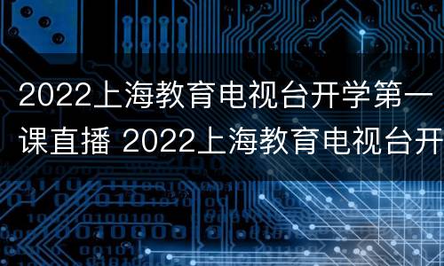 2022上海教育电视台开学第一课直播 2022上海教育电视台开学第一课直播回放