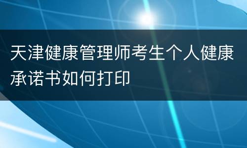 天津健康管理师考生个人健康承诺书如何打印