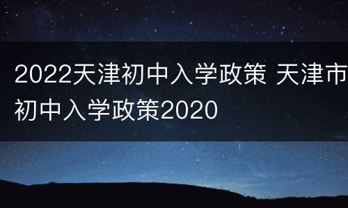 2022天津初中入学政策 天津市初中入学政策2020