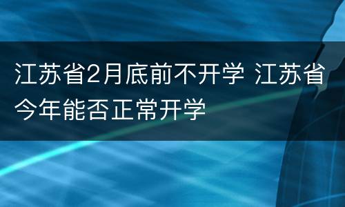 江苏省2月底前不开学 江苏省今年能否正常开学