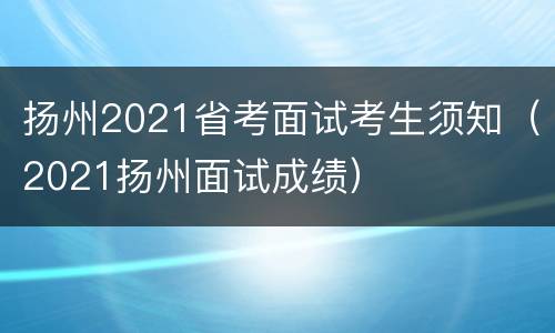 扬州2021省考面试考生须知（2021扬州面试成绩）