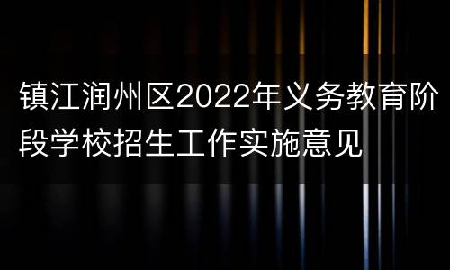 镇江润州区2022年义务教育阶段学校招生工作实施意见