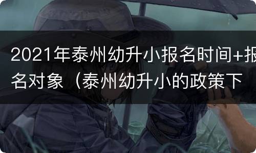 2021年泰州幼升小报名时间+报名对象（泰州幼升小的政策下来了吗）