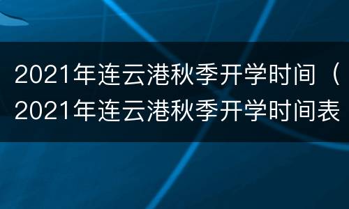 2021年连云港秋季开学时间（2021年连云港秋季开学时间表）