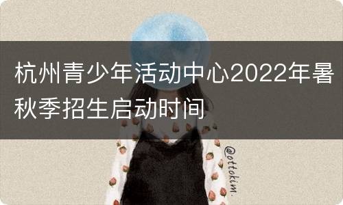 杭州青少年活动中心2022年暑秋季招生启动时间