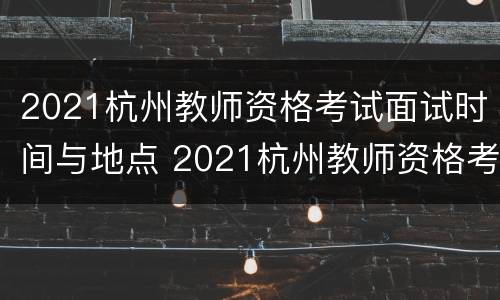 2021杭州教师资格考试面试时间与地点 2021杭州教师资格考试面试时间与地点公布