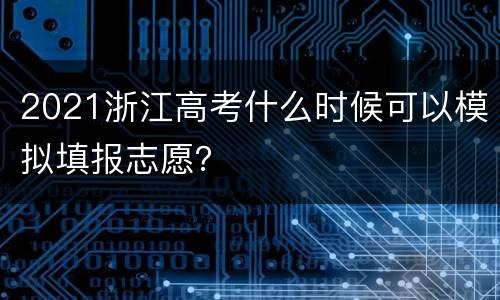 2021浙江高考什么时候可以模拟填报志愿？