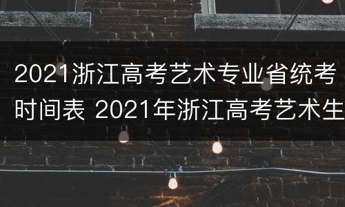 2021浙江高考艺术专业省统考时间表 2021年浙江高考艺术生