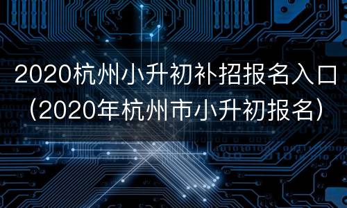 2020杭州小升初补招报名入口（2020年杭州市小升初报名）