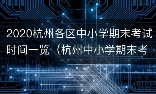 2020杭州各区中小学期末考试时间一览（杭州中小学期末考试时间2021暑假）