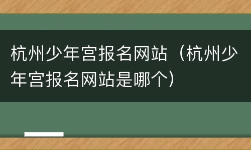 杭州少年宫报名网站（杭州少年宫报名网站是哪个）