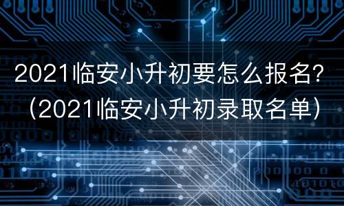 2021临安小升初要怎么报名？（2021临安小升初录取名单）