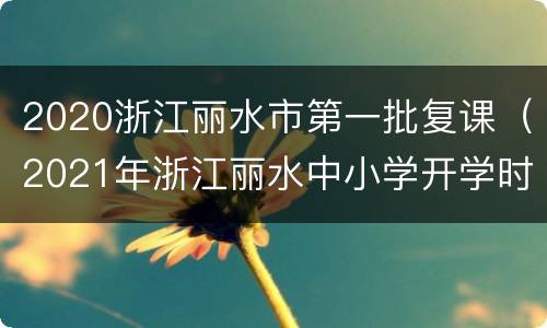 2020浙江丽水市第一批复课（2021年浙江丽水中小学开学时间）