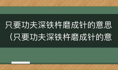 只要功夫深铁杵磨成针的意思（只要功夫深铁杵磨成针的意思是啥）