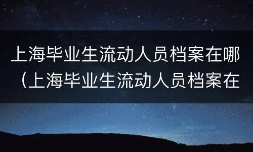 上海毕业生流动人员档案在哪（上海毕业生流动人员档案在哪查）