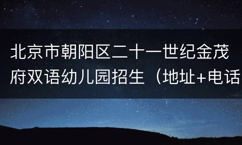 北京市朝阳区二十一世纪金茂府双语幼儿园招生（地址+电话）