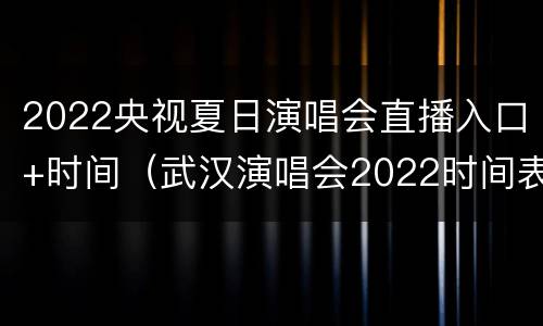 2022央视夏日演唱会直播入口+时间（武汉演唱会2022时间表）