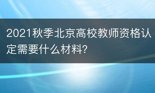 2021秋季北京高校教师资格认定需要什么材料？