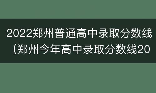 2022郑州普通高中录取分数线（郑州今年高中录取分数线2020）