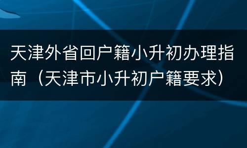 天津外省回户籍小升初办理指南（天津市小升初户籍要求）