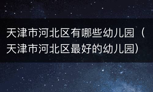 天津市河北区有哪些幼儿园（天津市河北区最好的幼儿园）