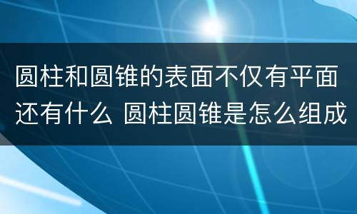 圆柱和圆锥的表面不仅有平面还有什么 圆柱圆锥是怎么组成的