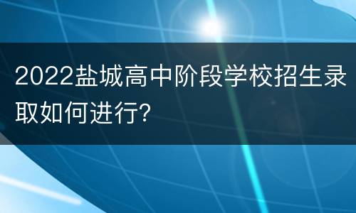 2022盐城高中阶段学校招生录取如何进行？