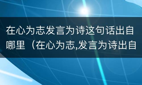 在心为志发言为诗这句话出自哪里（在心为志,发言为诗出自哪里?）