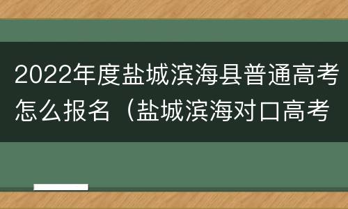 2022年度盐城滨海县普通高考怎么报名（盐城滨海对口高考班电话是多少）