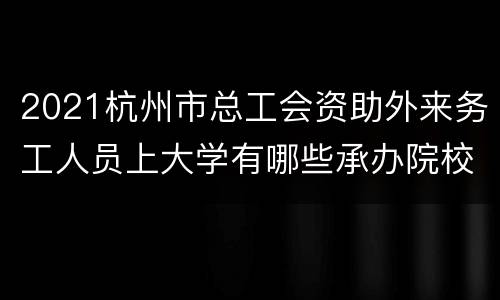 2021杭州市总工会资助外来务工人员上大学有哪些承办院校