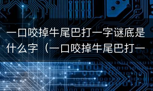 一口咬掉牛尾巴打一字谜底是什么字（一口咬掉牛尾巴打一字谜底是什么字走门来帮忙拉一把）