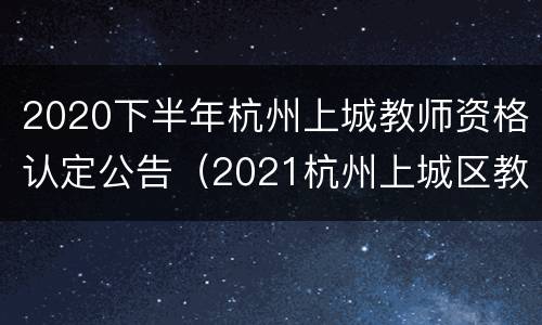 2020下半年杭州上城教师资格认定公告（2021杭州上城区教资认定）