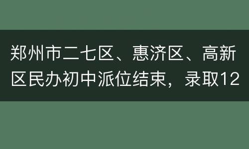 郑州市二七区、惠济区、高新区民办初中派位结束，录取1294人