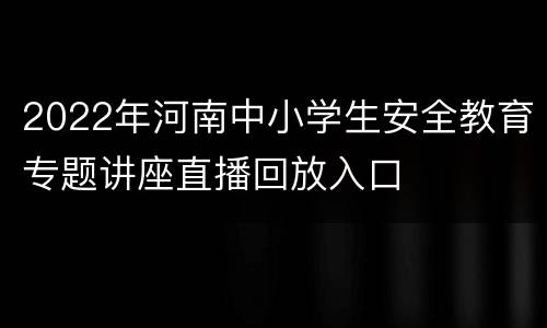 2022年河南中小学生安全教育专题讲座直播回放入口