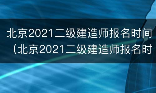 北京2021二级建造师报名时间（北京2021二级建造师报名时间及费用）