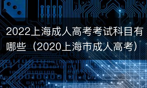 2022上海成人高考考试科目有哪些（2020上海市成人高考）