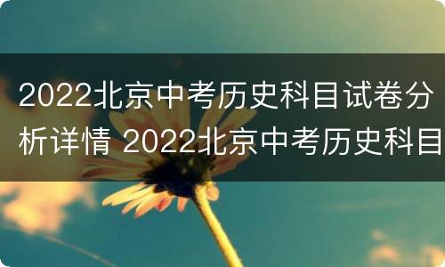 2022北京中考历史科目试卷分析详情 2022北京中考历史科目试卷分析详情及答案