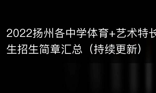 2022扬州各中学体育+艺术特长生招生简章汇总（持续更新）