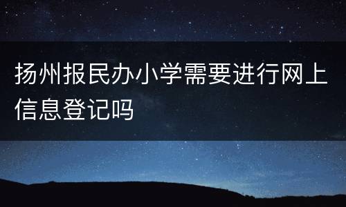 扬州报民办小学需要进行网上信息登记吗