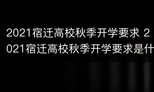 2021宿迁高校秋季开学要求 2021宿迁高校秋季开学要求是什么