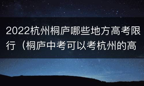 2022杭州桐庐哪些地方高考限行（桐庐中考可以考杭州的高中吗）