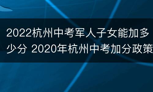 2022杭州中考军人子女能加多少分 2020年杭州中考加分政策