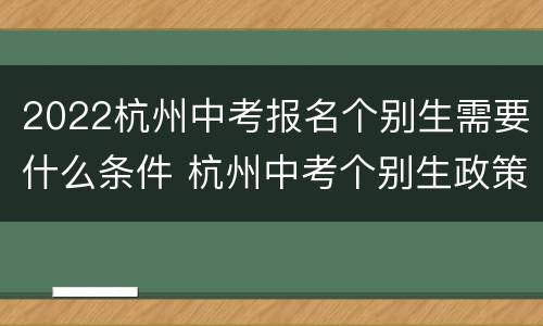 2022杭州中考报名个别生需要什么条件 杭州中考个别生政策