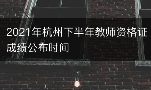 2021年杭州下半年教师资格证成绩公布时间