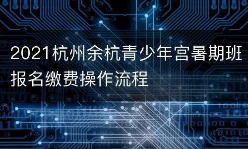 2021杭州余杭青少年宫暑期班报名缴费操作流程